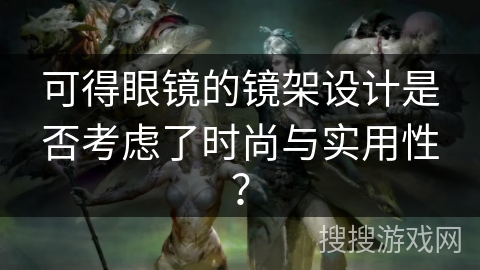 可得眼镜的镜架设计是否考虑了时尚与实用性？