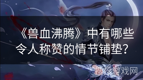 《兽血沸腾》中有哪些令人称赞的情节铺垫？