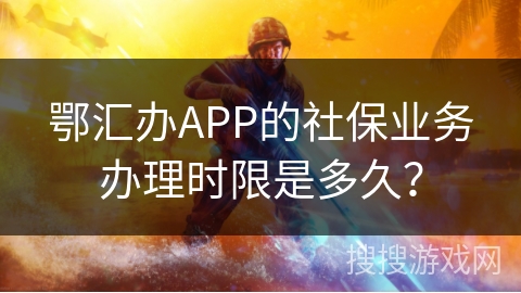 鄂汇办APP的社保业务办理时限是多久？