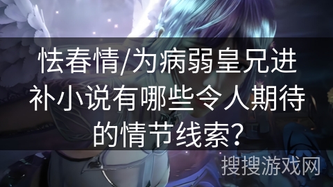 怯春情/为病弱皇兄进补小说有哪些令人期待的情节线索？