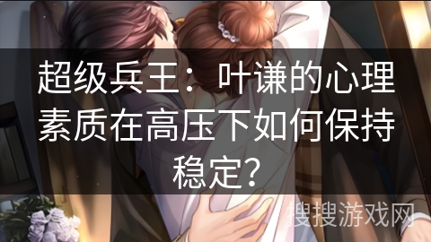 超级兵王：叶谦的心理素质在高压下如何保持稳定？