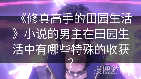 《修真高手的田园生活》小说的男主在田园生活中有哪些特殊的收获？