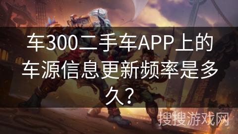 车300二手车APP上的车源信息更新频率是多久？