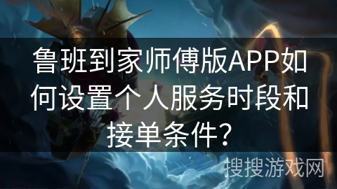 鲁班到家师傅版APP如何设置个人服务时段和接单条件？