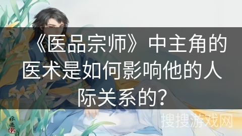 《医品宗师》中主角的医术是如何影响他的人际关系的？