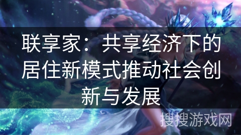 联享家：共享经济下的居住新模式推动社会创新与发展