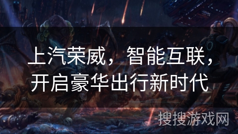 上汽荣威，智能互联，开启豪华出行新时代