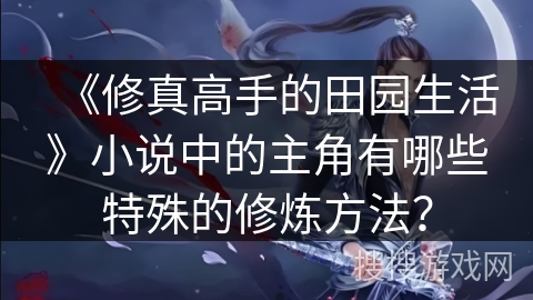 《修真高手的田园生活》小说中的主角有哪些特殊的修炼方法？
