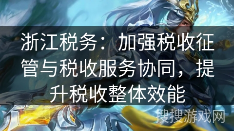 浙江税务：加强税收征管与税收服务协同，提升税收整体效能
