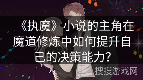 《执魔》小说的主角在魔道修炼中如何提升自己的决策能力？