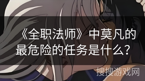 《全职法师》中莫凡的最危险的任务是什么？