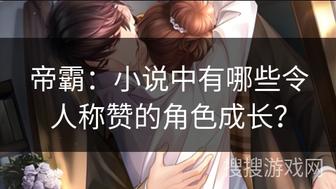 帝霸：小说中有哪些令人称赞的角色成长？