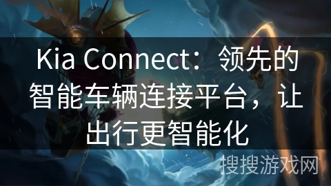 Kia Connect：领先的智能车辆连接平台，让出行更智能化