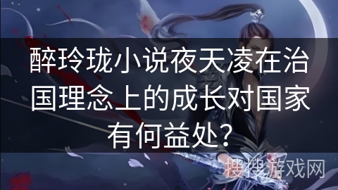 醉玲珑小说夜天凌在治国理念上的成长对国家有何益处？