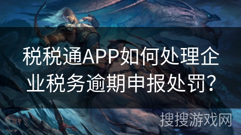 税税通APP如何处理企业税务逾期申报处罚？