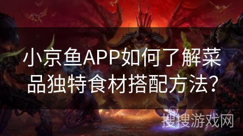 小京鱼APP如何了解菜品独特食材搭配方法？