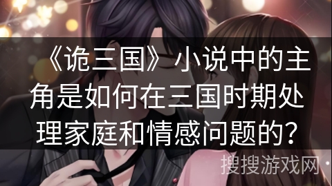 《诡三国》小说中的主角是如何在三国时期处理家庭和情感问题的？