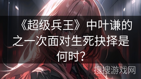 《超级兵王》中叶谦的之一次面对生死抉择是何时？