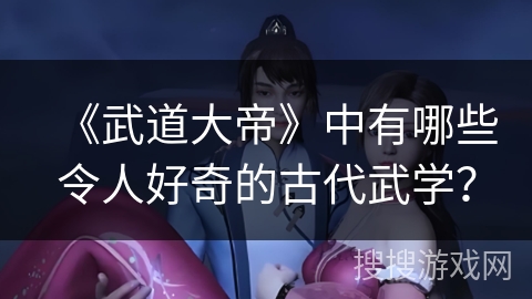 《武道大帝》中有哪些令人好奇的古代武学？