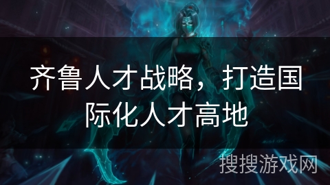 齐鲁人才战略，打造国际化人才高地