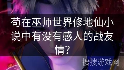 苟在巫师世界修地仙小说中有没有感人的战友情？