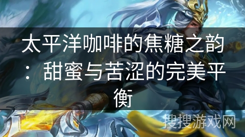 太平洋咖啡的焦糖之韵：甜蜜与苦涩的完美平衡