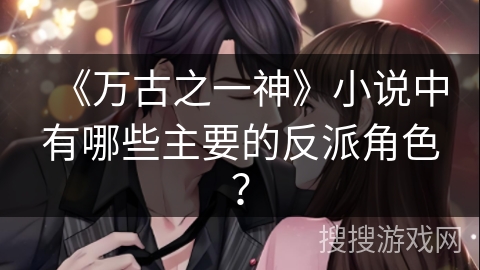 《万古之一神》小说中有哪些主要的反派角色？