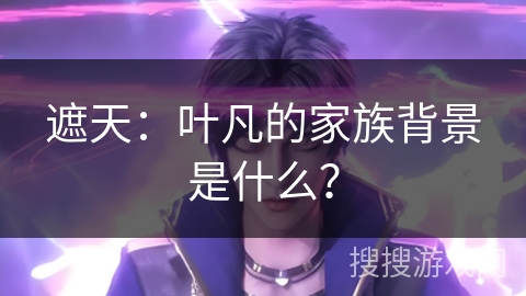 遮天：叶凡的家族背景是什么？