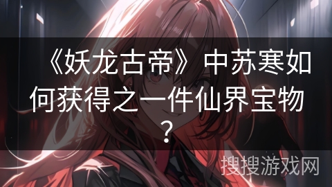 《妖龙古帝》中苏寒如何获得之一件仙界宝物？