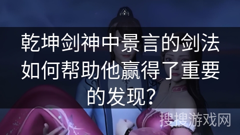 乾坤剑神中景言的剑法如何帮助他赢得了重要的发现？