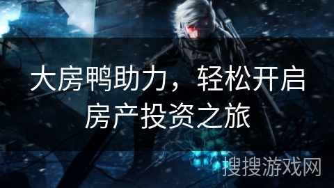 大房鸭助力，轻松开启房产投资之旅