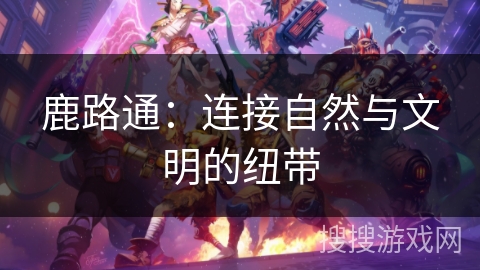 鹿路通：连接自然与文明的纽带