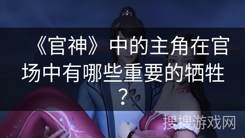 《官神》中的主角在官场中有哪些重要的牺牲？