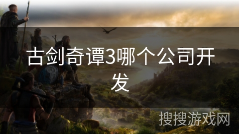 古剑奇谭3哪个公司开发