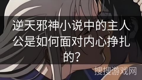 逆天邪神小说中的主人公是如何面对内心挣扎的？