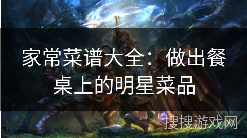 家常菜谱大全：做出餐桌上的明星菜品