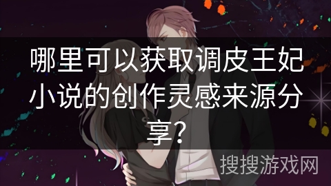 哪里可以获取调皮王妃小说的创作灵感来源分享？