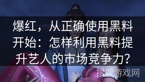 爆红，从正确使用黑料开始：怎样利用黑料提升艺人的市场竞争力？