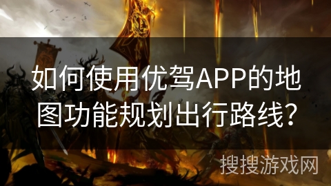 如何使用优驾APP的地图功能规划出行路线？