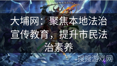 大埔网：聚焦本地法治宣传教育，提升市民法治素养