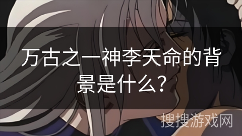万古之一神李天命的背景是什么？