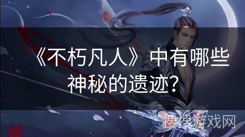 《不朽凡人》中有哪些神秘的遗迹？
