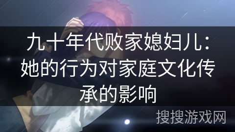 九十年代败家媳妇儿：她的行为对家庭文化传承的影响