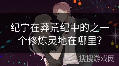 纪宁在莽荒纪中的之一个修炼灵地在哪里？