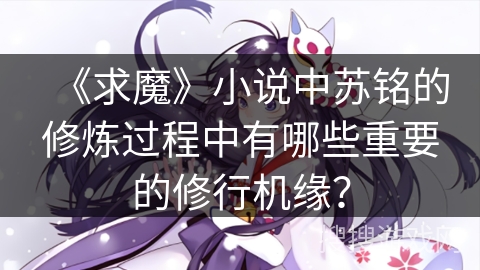 《求魔》小说中苏铭的修炼过程中有哪些重要的修行机缘？