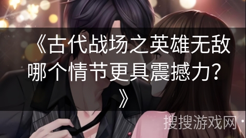 《古代战场之英雄无敌哪个情节更具震撼力？》