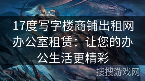 17度写字楼商铺出租网办公室租赁：让您的办公生活更精彩