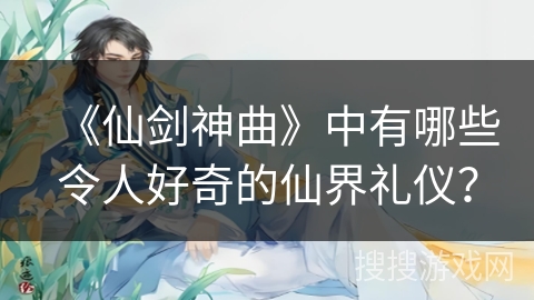 《仙剑神曲》中有哪些令人好奇的仙界礼仪？