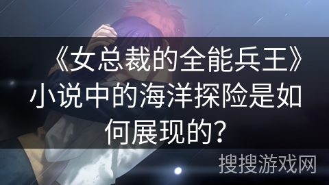 《女总裁的全能兵王》小说中的海洋探险是如何展现的？