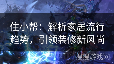 住小帮：解析家居流行趋势，引领装修新风尚